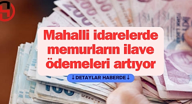 Mahalli idarelerde memurların ilave ödemeleri artıyor