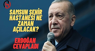 Samsun Şehir Hastanesi ne zaman açılacak, Cumhurbaşkanı Erdoğan cevap verdi